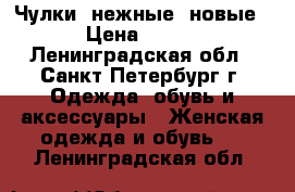 Чулки, нежные, новые › Цена ­ 800 - Ленинградская обл., Санкт-Петербург г. Одежда, обувь и аксессуары » Женская одежда и обувь   . Ленинградская обл.